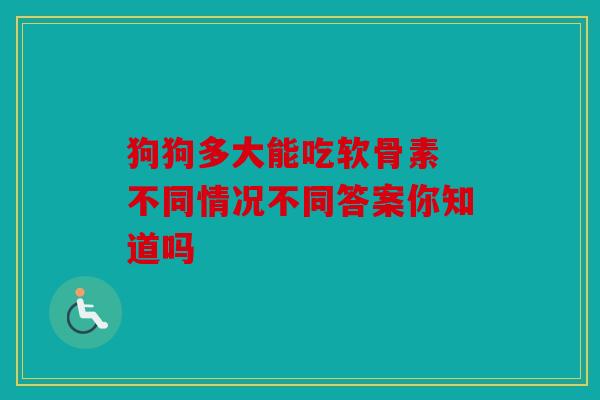 狗狗多大能吃软骨素 不同情况不同答案你知道吗
