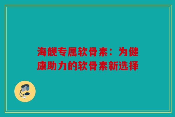 海靓专属软骨素：为健康助力的软骨素新选择