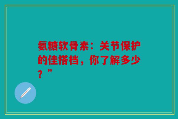 氨糖软骨素：关节保护的佳搭档，你了解多少？”