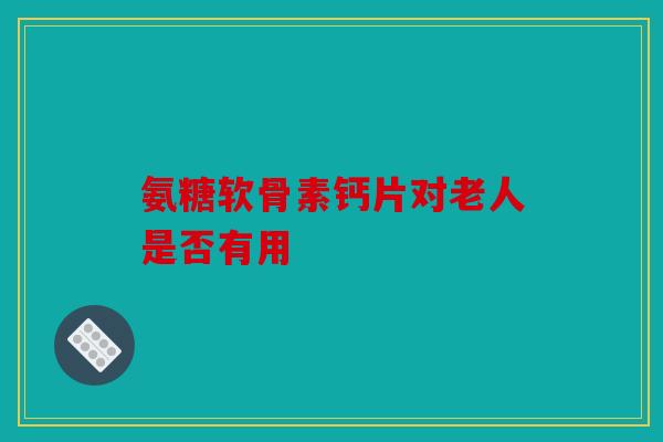 氨糖软骨素钙片对老人是否有用