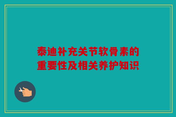 泰迪补充关节软骨素的重要性及相关养护知识