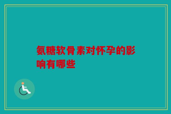 氨糖软骨素对怀孕的影响有哪些