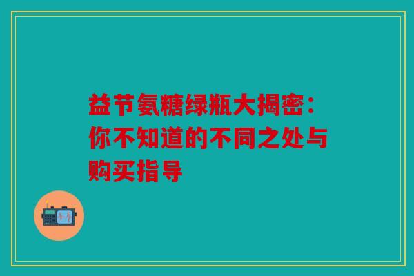益节氨糖绿瓶大揭密：你不知道的不同之处与购买指导