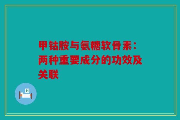 甲钴胺与氨糖软骨素：两种重要成分的功效及关联