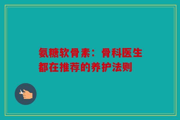氨糖软骨素：骨科医生都在推荐的养护法则
