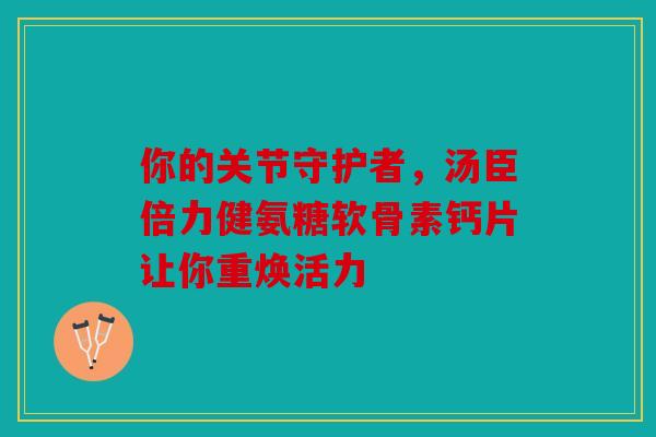 你的关节守护者，汤臣倍力健氨糖软骨素钙片让你重焕活力