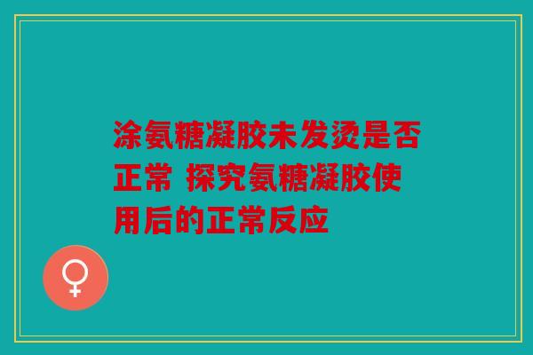 涂氨糖凝胶未发烫是否正常 探究氨糖凝胶使用后的正常反应