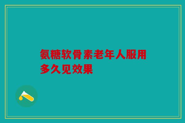 氨糖软骨素老年人服用多久见效果