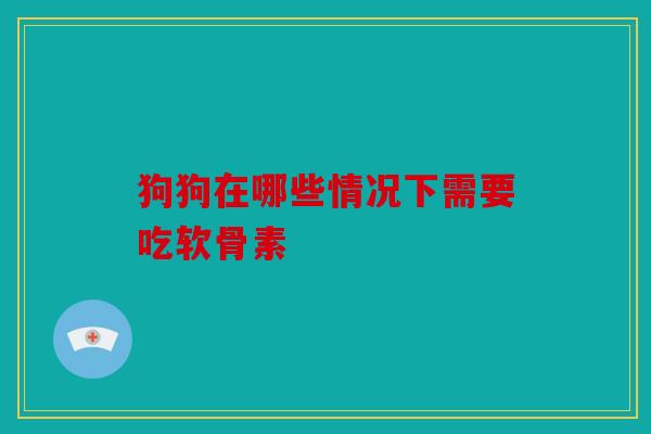 狗狗在哪些情况下需要吃软骨素