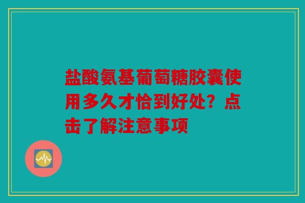 盐酸氨基葡萄糖胶囊使用多久才恰到好处？点击了解注意事项