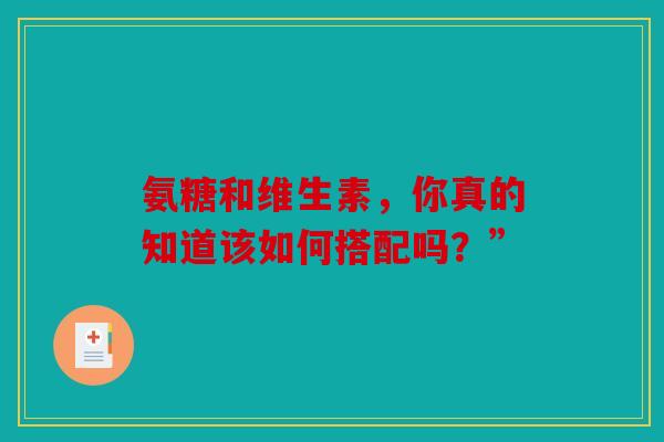 氨糖和维生素，你真的知道该如何搭配吗？”