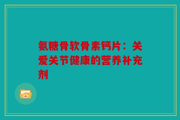 氨糖骨软骨素钙片：关爱关节健康的营养补充剂