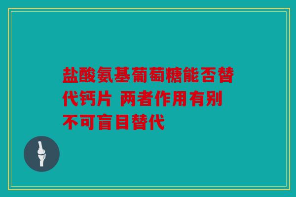 盐酸氨基葡萄糖能否替代钙片 两者作用有别不可盲目替代