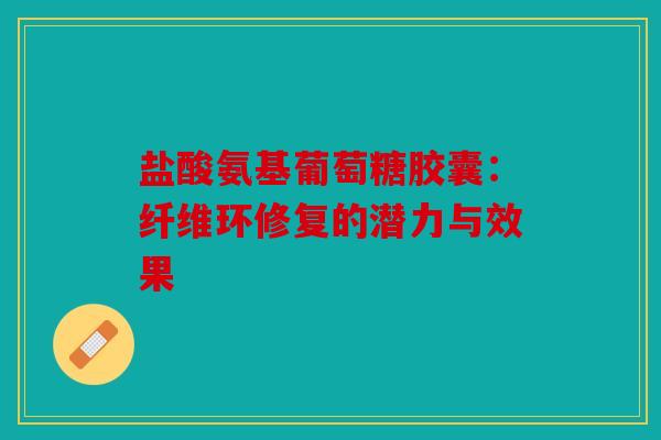 盐酸氨基葡萄糖胶囊：纤维环修复的潜力与效果