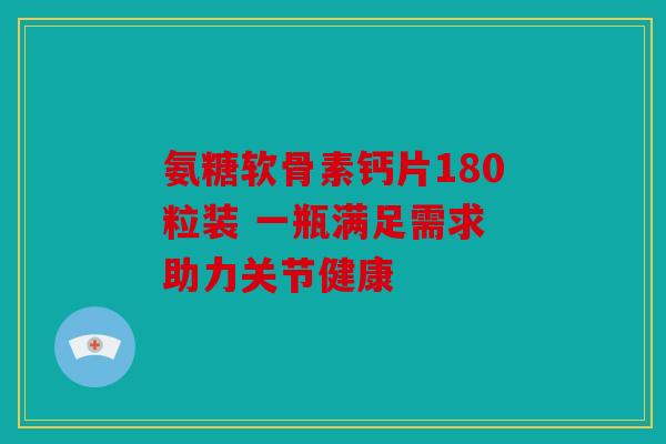 氨糖软骨素钙片180粒装 一瓶满足需求 助力关节健康