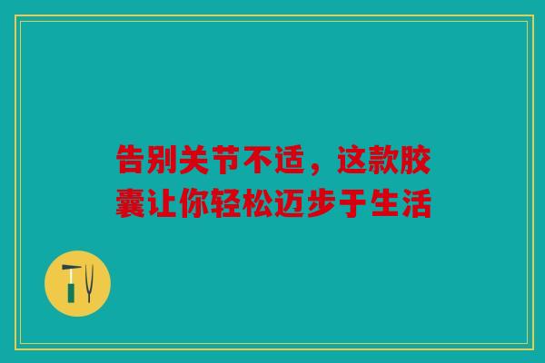 告别关节不适，这款胶囊让你轻松迈步于生活
