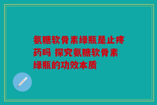 氨糖软骨素绿瓶是止疼药吗 探究氨糖软骨素绿瓶的功效本质