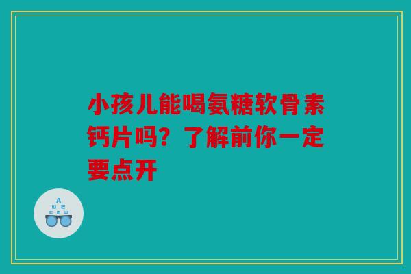 小孩儿能喝氨糖软骨素钙片吗？了解前你一定要点开