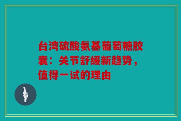 台湾硫酸氨基葡萄糖胶囊：关节舒缓新趋势，值得一试的理由