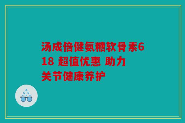 汤成倍健氨糖软骨素618 超值优惠 助力关节健康养护