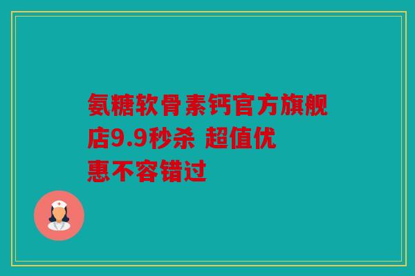 氨糖软骨素钙官方旗舰店9.9秒杀 超值优惠不容错过