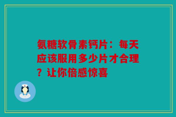 氨糖软骨素钙片：每天应该服用多少片才合理？让你倍感惊喜