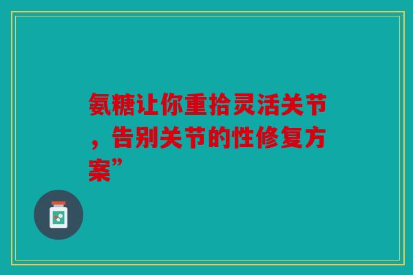 氨糖让你重拾灵活关节，告别关节的性修复方案”
