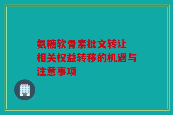 氨糖软骨素批文转让 相关权益转移的机遇与注意事项