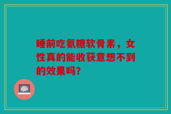 睡前吃氨糖软骨素，女性真的能收获意想不到的效果吗？