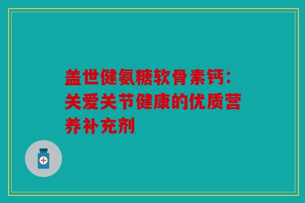 盖世健氨糖软骨素钙：关爱关节健康的优质营养补充剂