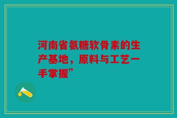 河南省氨糖软骨素的生产基地，原料与工艺一手掌握”