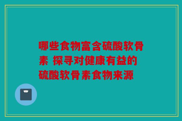 哪些食物富含硫酸软骨素 探寻对健康有益的硫酸软骨素食物来源
