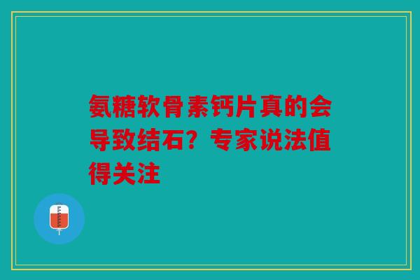氨糖软骨素钙片真的会导致结石？专家说法值得关注