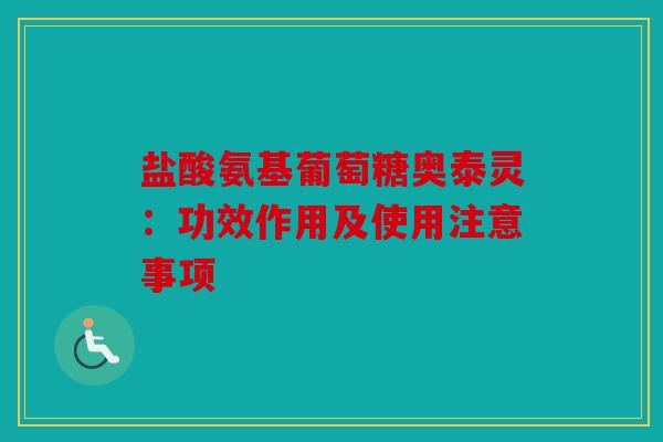 盐酸氨基葡萄糖奥泰灵：功效作用及使用注意事项
