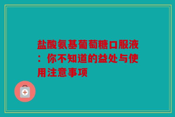 盐酸氨基葡萄糖口服液：你不知道的益处与使用注意事项
