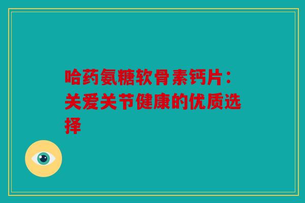 哈药氨糖软骨素钙片：关爱关节健康的优质选择