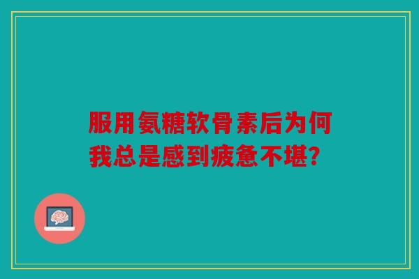 服用氨糖软骨素后为何我总是感到疲惫不堪？