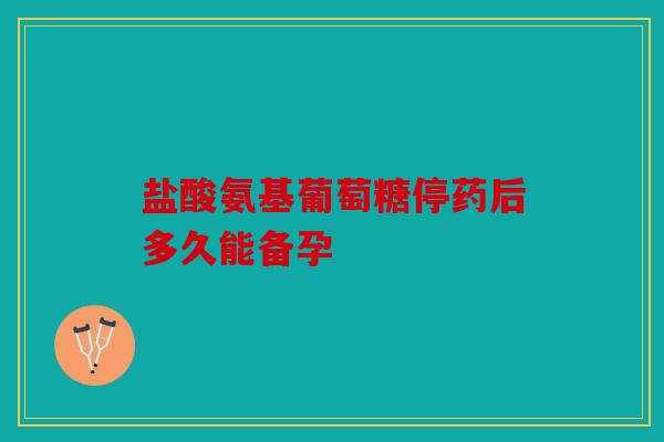 盐酸氨基葡萄糖停药后多久能备孕