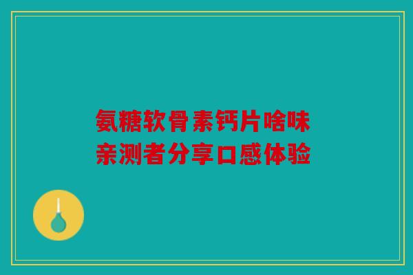 氨糖软骨素钙片啥味 亲测者分享口感体验