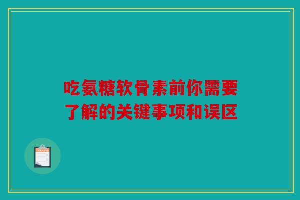 吃氨糖软骨素前你需要了解的关键事项和误区
