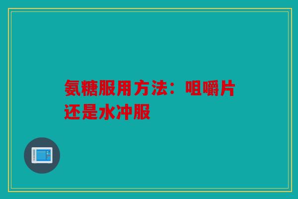 氨糖服用方法：咀嚼片还是水冲服