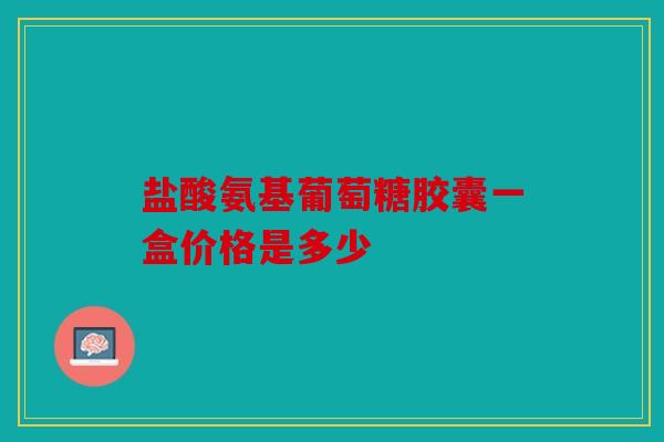 盐酸氨基葡萄糖胶囊一盒价格是多少