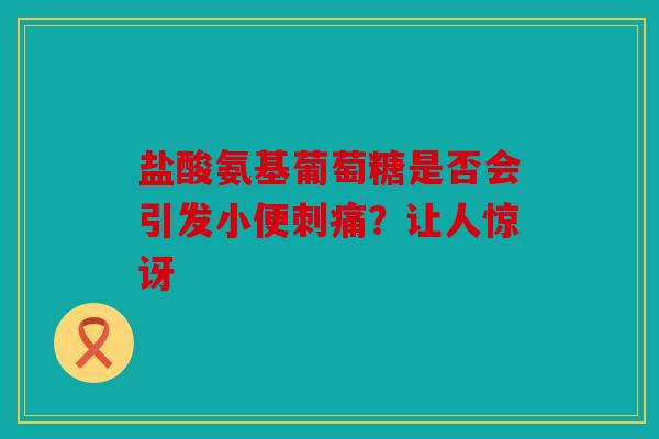 盐酸氨基葡萄糖是否会引发小便刺痛？让人惊讶