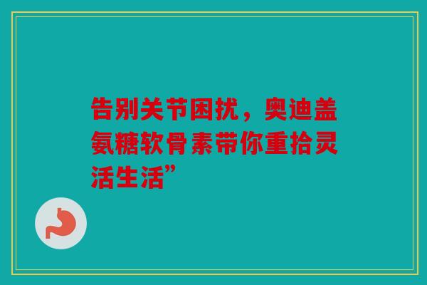 告别关节困扰，奥迪盖氨糖软骨素带你重拾灵活生活”