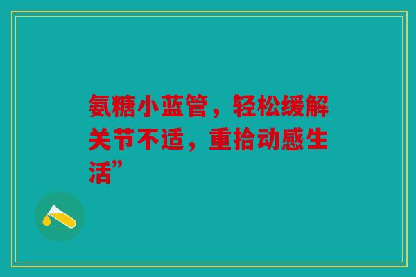 氨糖小蓝管，轻松缓解关节不适，重拾动感生活”