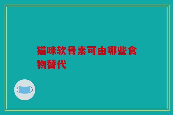 猫咪软骨素可由哪些食物替代