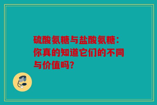 硫酸氨糖与盐酸氨糖：你真的知道它们的不同与价值吗？