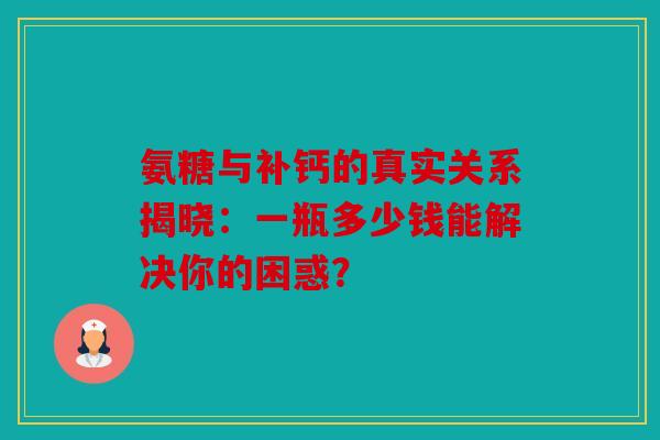 氨糖与补钙的真实关系揭晓：一瓶多少钱能解决你的困惑？