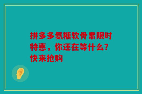 拼多多氨糖软骨素限时特惠，你还在等什么？快来抢购