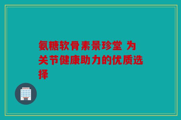 氨糖软骨素景珍堂 为关节健康助力的优质选择